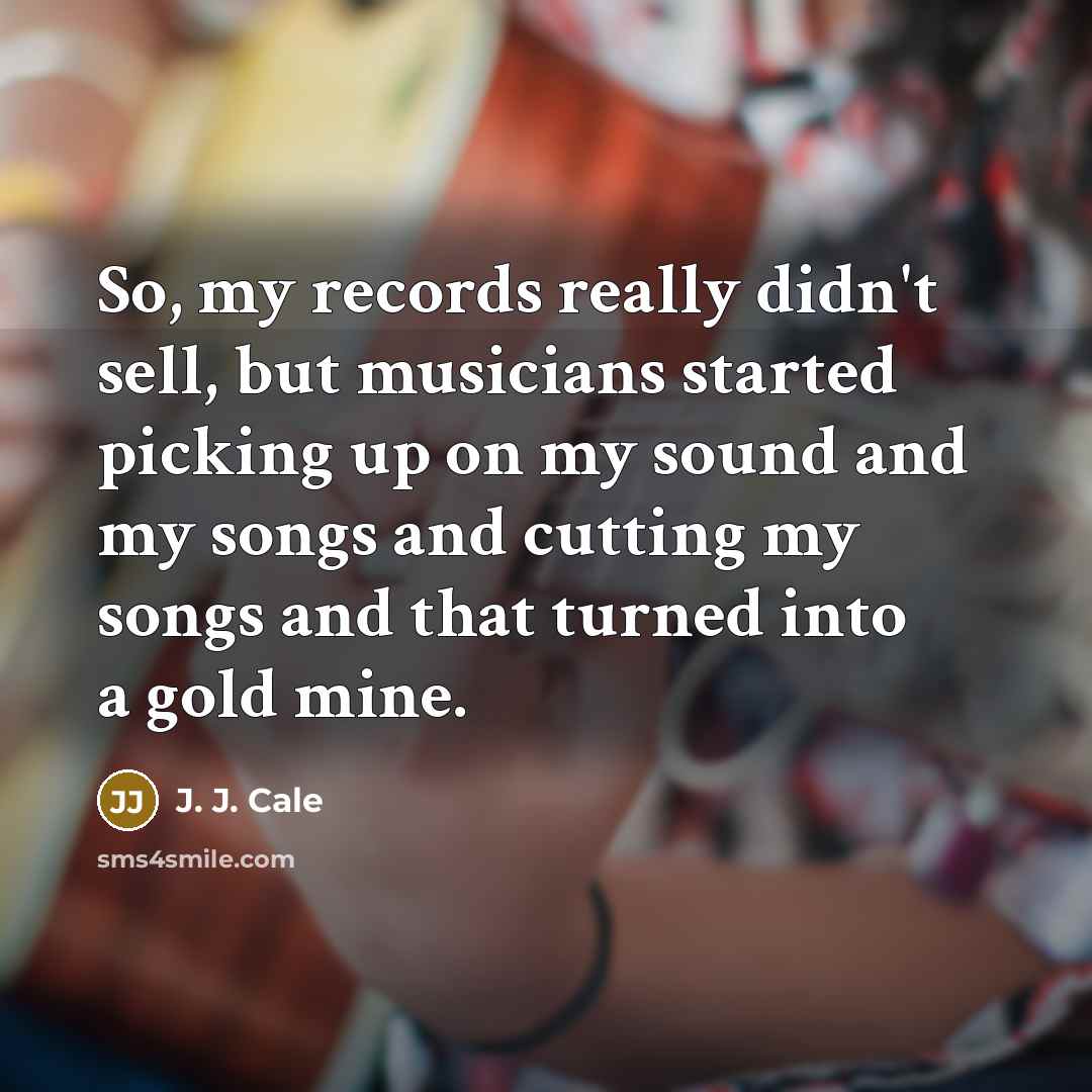 “So, my records really didn't sell, but musicians started picking…” quote by J. J. Cale