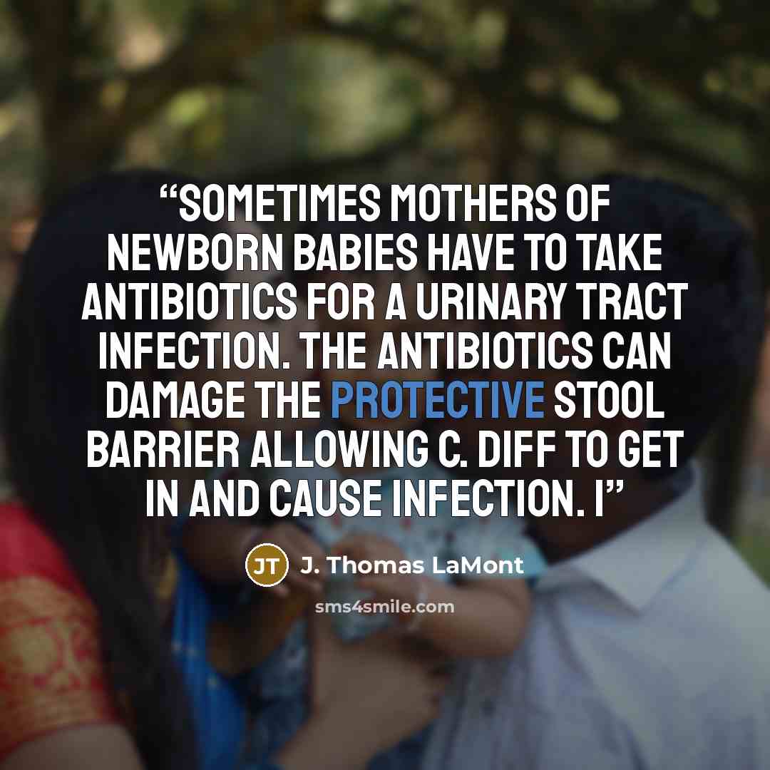 “Sometimes mothers of newborn babies have to take antibiotics for a urinary tract infection. The antibiotics can damage the protective stool barrier allowing C. diff to get in and cause infection. I” quote by J. Thomas LaMont
