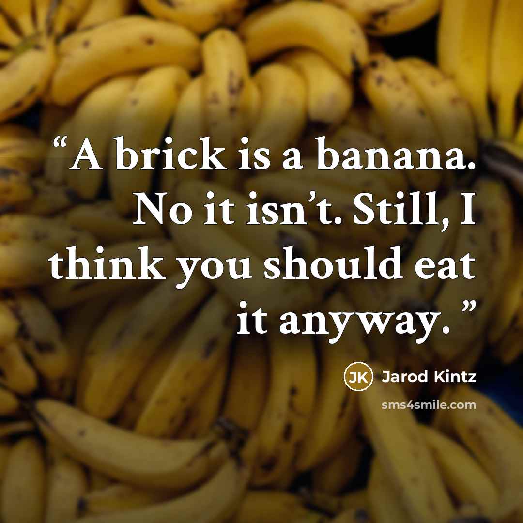 “A brick is a banana. No it isn’t. Still, I think you should eat it anyway.” quote by Jarod Kintz