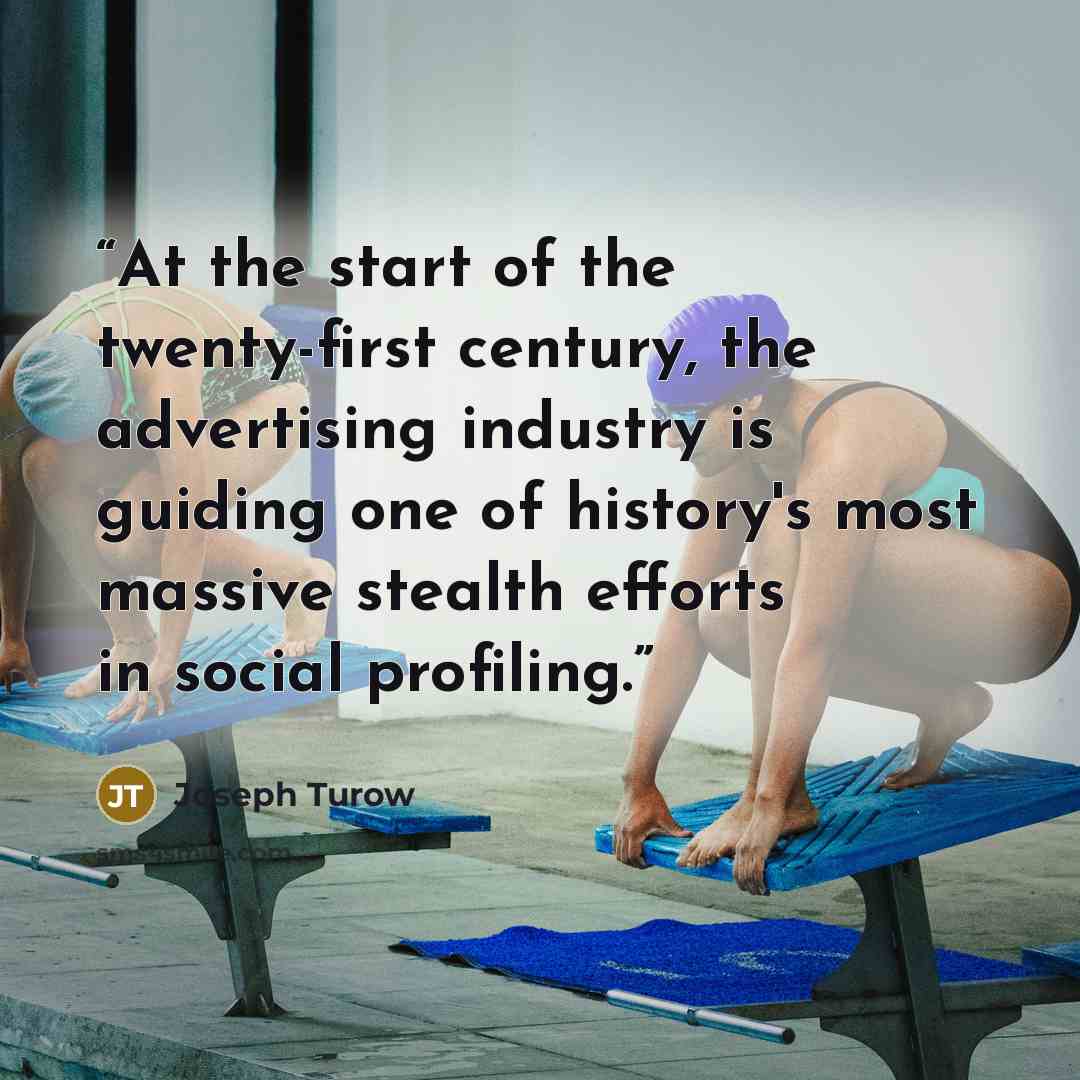 “At the start of the twenty-first century, the advertising industry is guiding one of history's most massive stealth efforts in social profiling.” quote by Joseph Turow