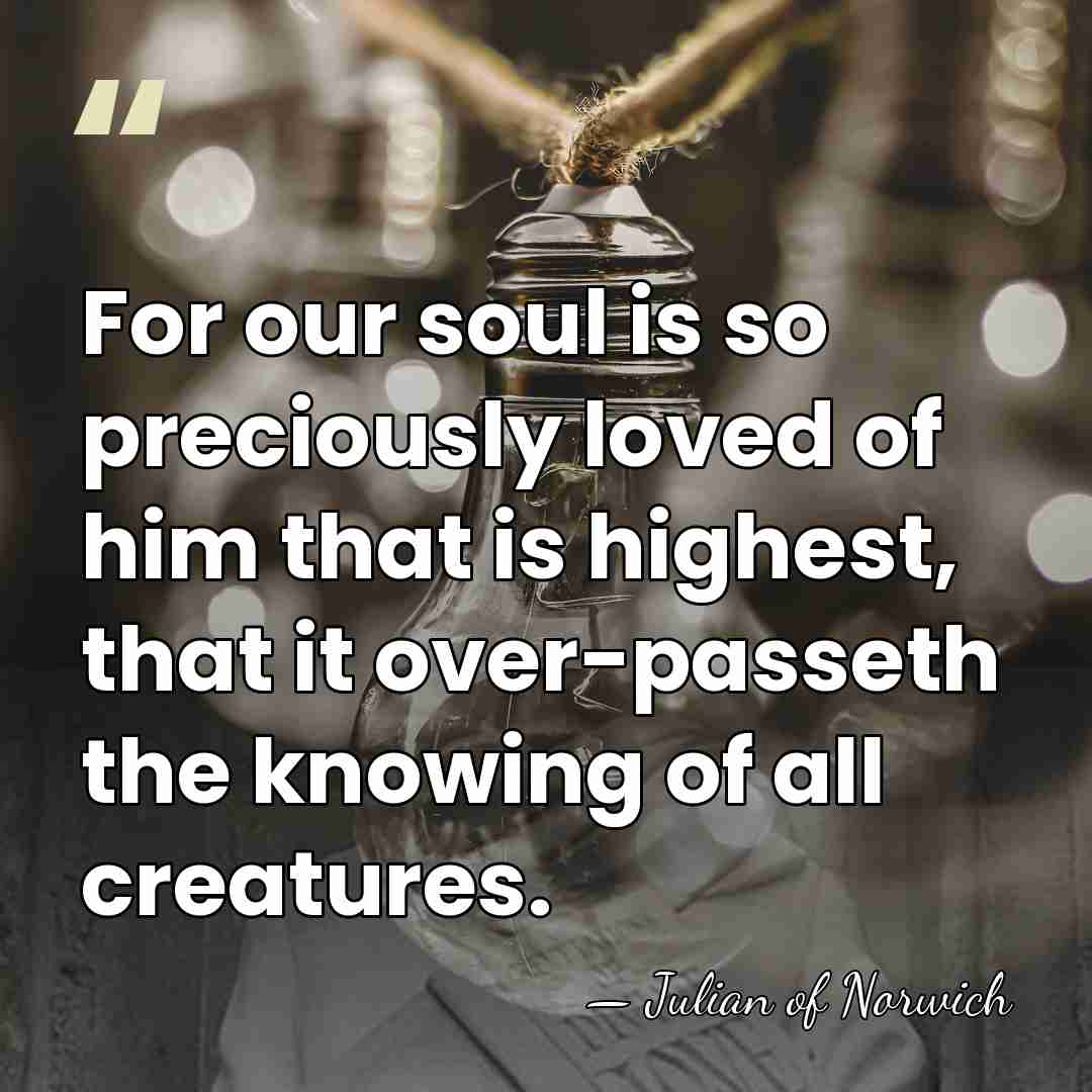 For our soul is so preciously loved of him that is highest,&hellip; - Julian of Norwich