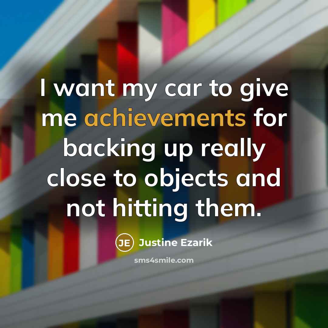 “I want my car to give me achievements for backing up really close to objects and not hitting them.” quote by Justine Ezarik