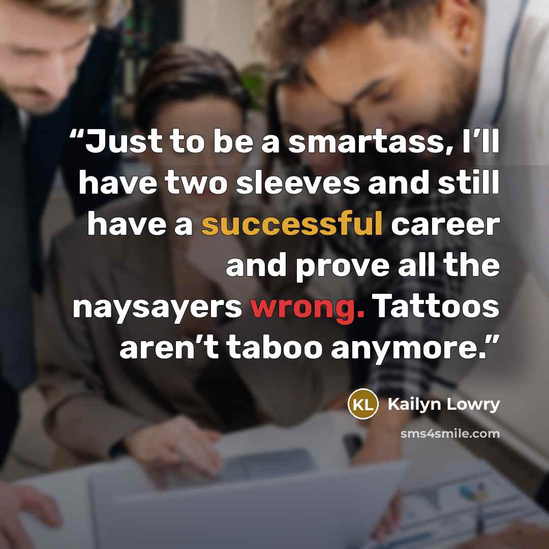“Just to be a smartass, I’ll have two sleeves and still have a successful career and prove all the naysayers wrong. Tattoos aren’t taboo anymore.” quote by Kailyn Lowry