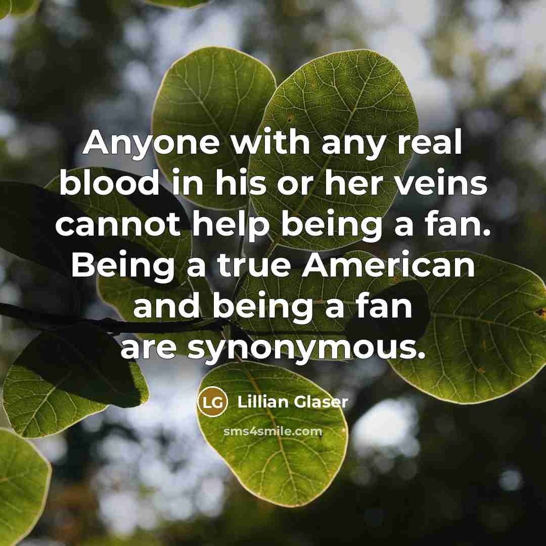 “Anyone with any real blood in his or her veins cannot help being a fan. Being a true American and being a fan are synonymous.” quote by Lillian Glaser