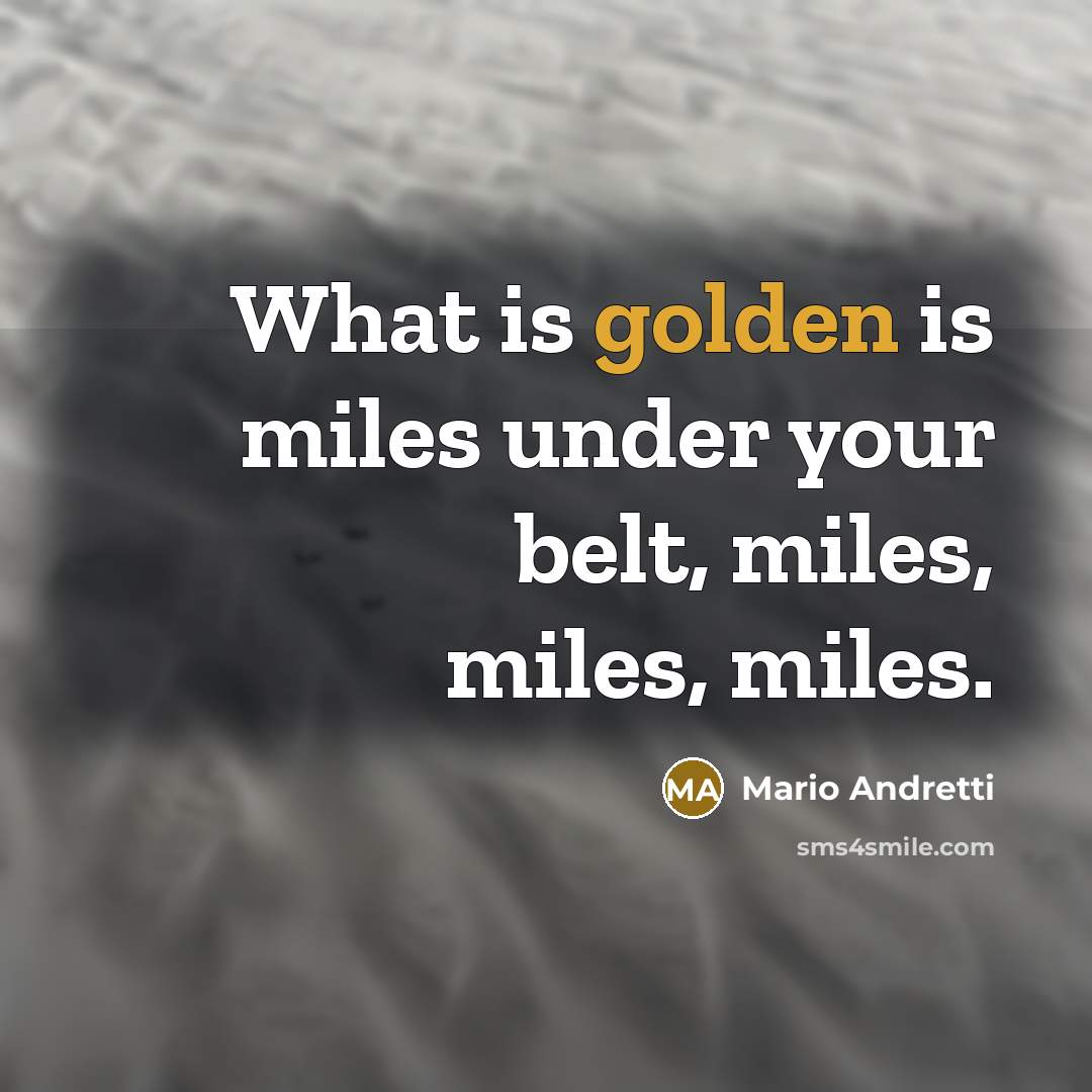 “What is golden is miles under your belt, miles, miles,…” quote by Mario Andretti