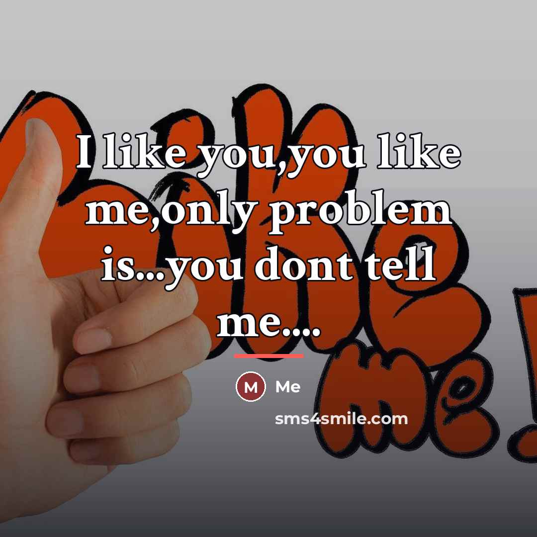 “I like you,you like me,only problem is...you dont tell me....…” quote by Me