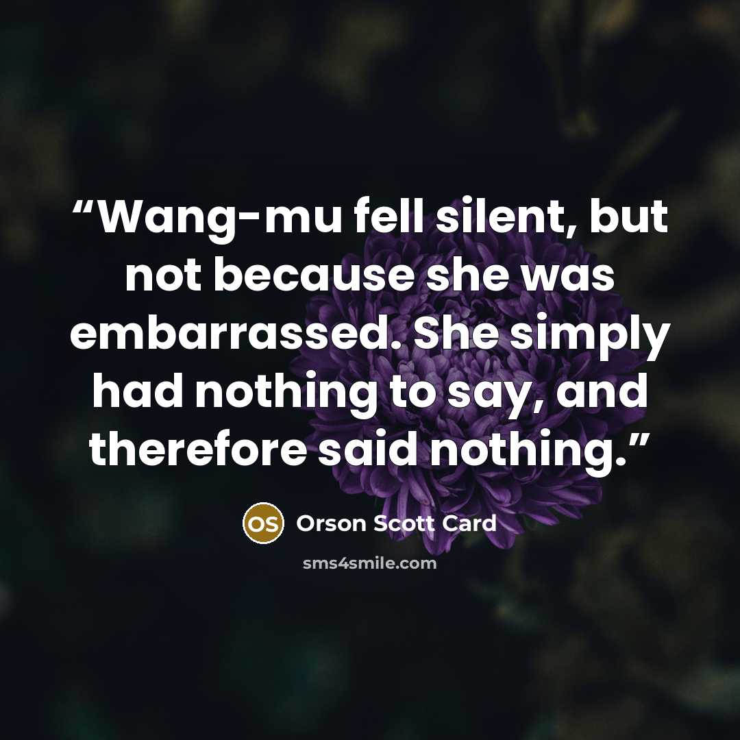 “Wang-mu fell silent, but not because she was embarrassed. She simply had nothing to say, and therefore said nothing.” quote by Orson Scott Card
