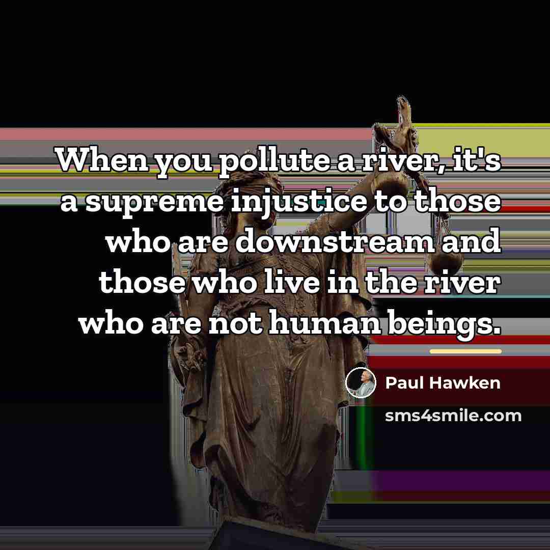 “When you pollute a river, it's a supreme injustice to…” quote by Paul Hawken