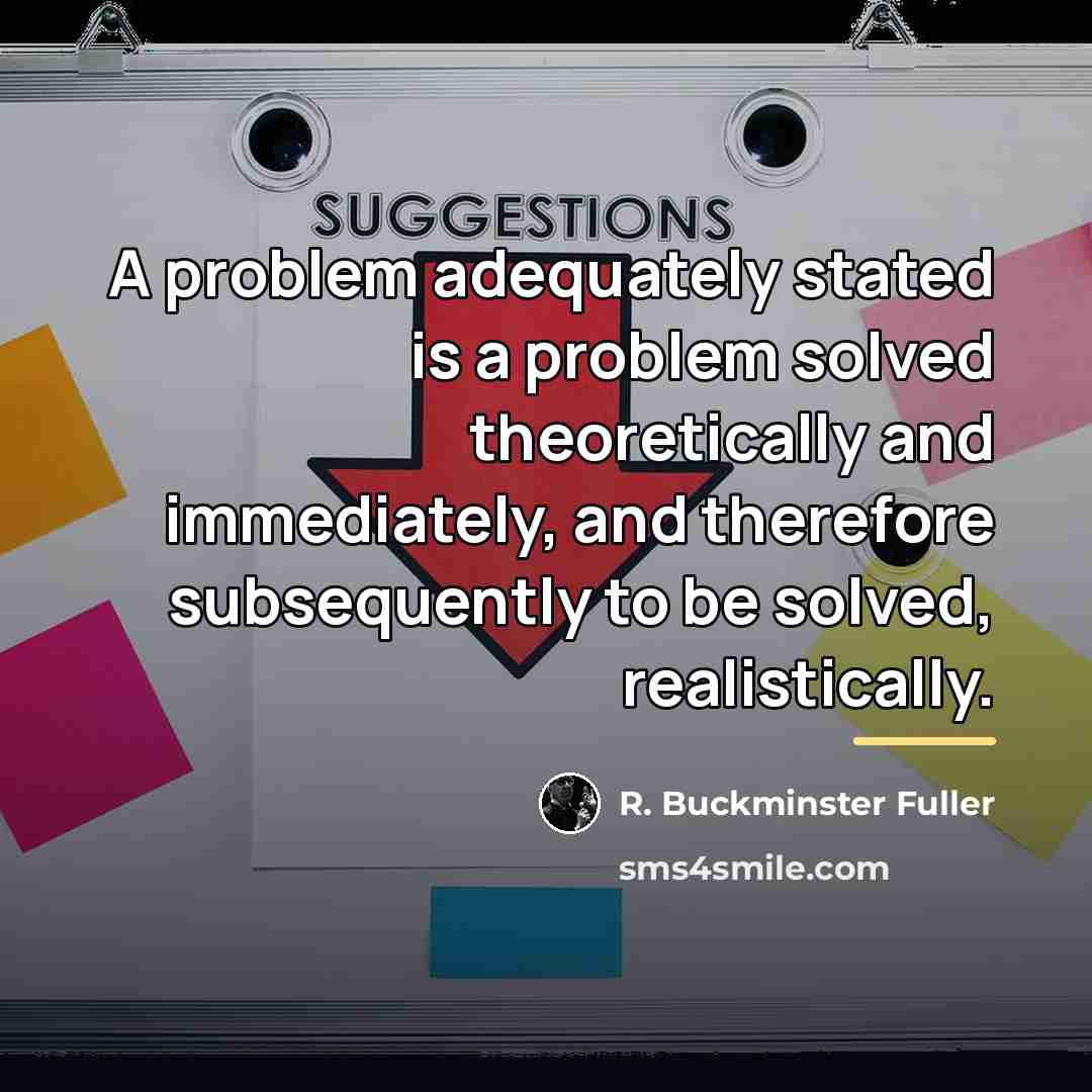 “A problem adequately stated is a problem solved theoretically and…” quote by R. Buckminster Fuller