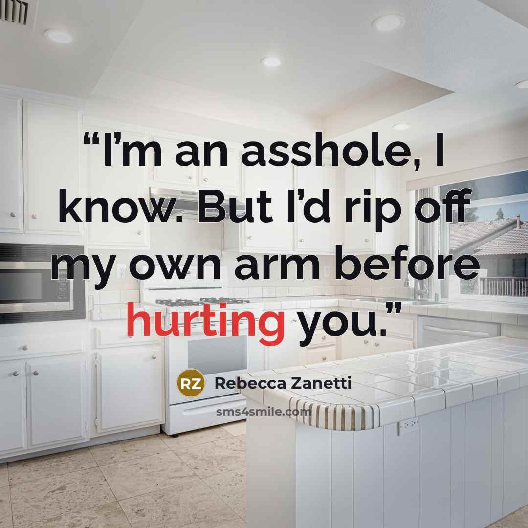 “I’m an asshole, I know. But I’d rip off my own arm before hurting you.” quote by Rebecca Zanetti