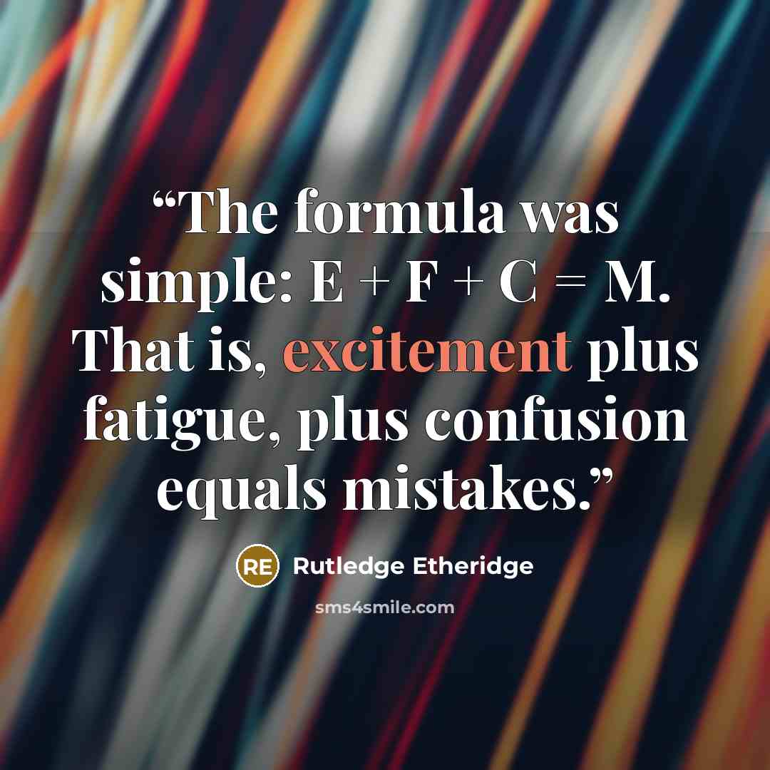 “The formula was simple: E + F + C = M. That is, excitement plus fatigue, plus confusion equals mistakes.” quote by Rutledge Etheridge