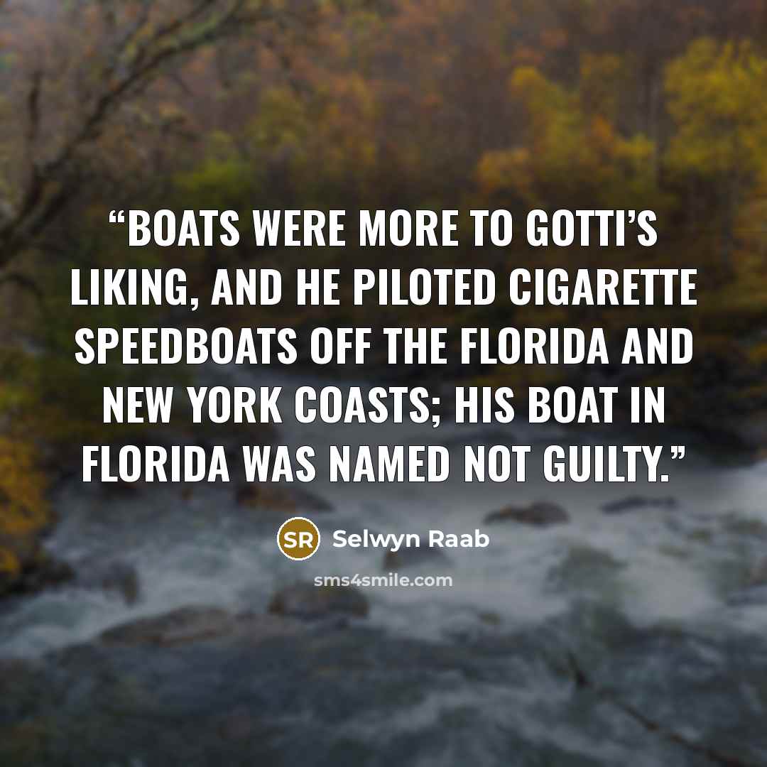 “Boats were more to Gotti’s liking, and he piloted cigarette speedboats off the Florida and New York coasts; his boat in Florida was named Not Guilty.” quote by Selwyn Raab