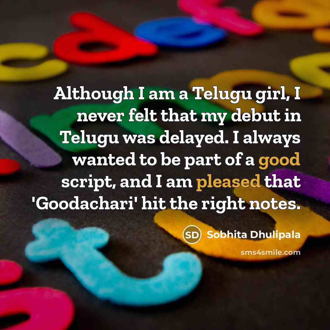 “Although I am a Telugu girl, I never felt that my debut in Telugu was delayed. I always wanted to be part of a good script, and I am pleased that 'Goodachari' hit the right notes.” quote by Sobhita Dhulipala