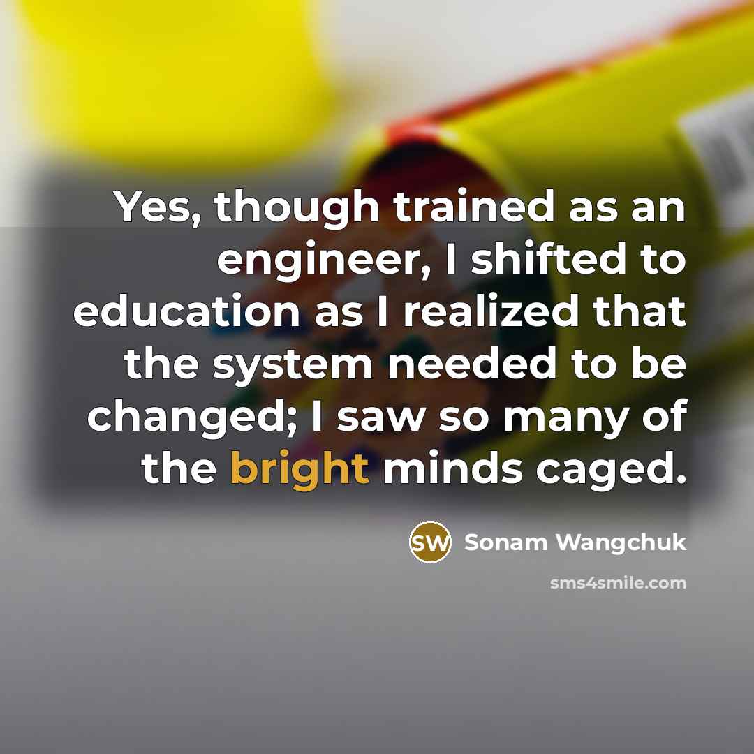 “Yes, though trained as an engineer, I shifted to education…” quote by Sonam Wangchuk