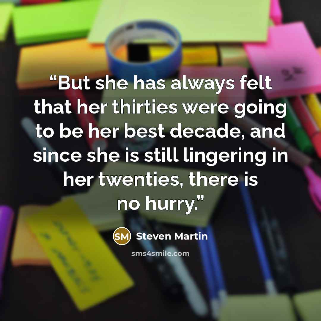 “But she has always felt that her thirties were going to be her best decade, and since she is still lingering in her twenties, there is no hurry.” quote by Steven Martin