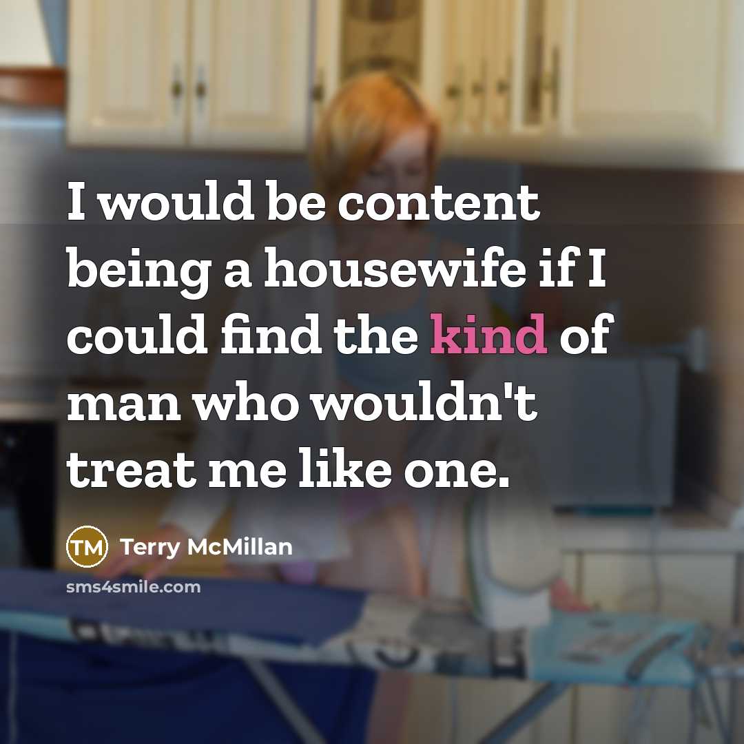 “I would be content being a housewife if I could find the kind of man who wouldn't treat me like one.” quote by Terry McMillan