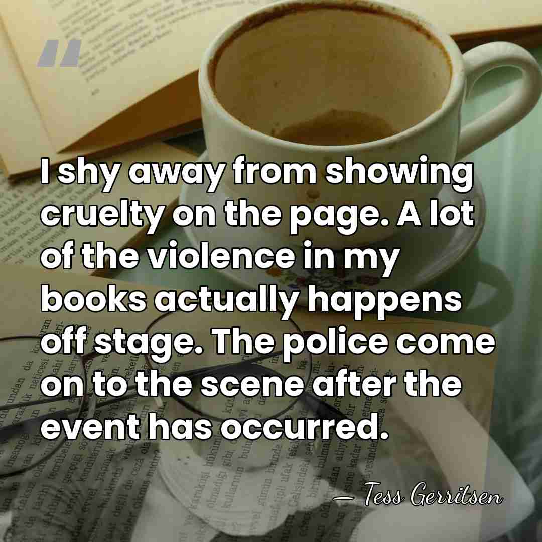 I shy away from showing cruelty on the page. A lot of&hellip; - Tess Gerritsen