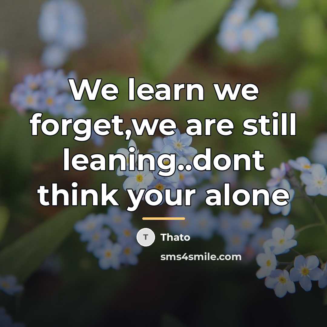 “We learn we forget,we are still leaning..dont think your alone…” quote by Thato