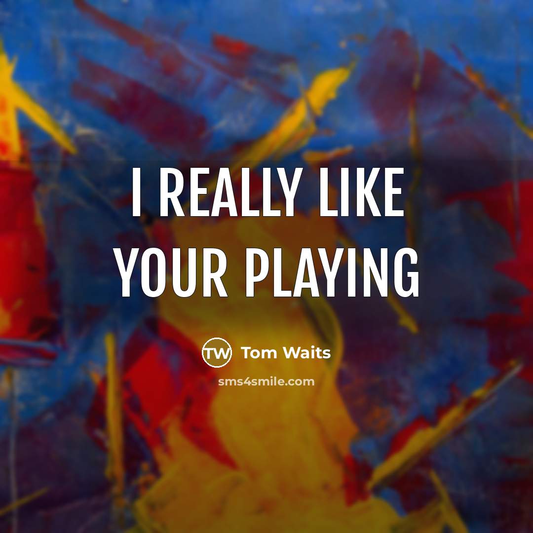 “I really like your playing…” quote by Tom Waits