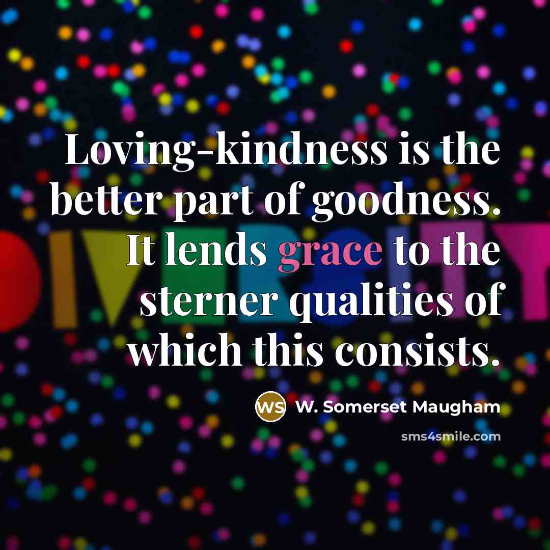 “Loving-kindness is the better part of goodness. It lends grace…” quote by W. Somerset Maugham