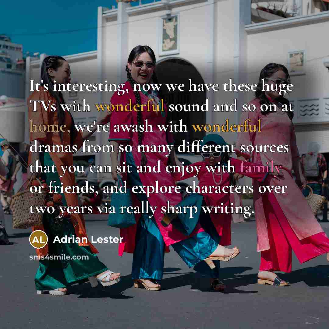 “It's interesting, now we have these huge TVs with wonderful sound and so on at home, we're awash with wonderful dramas from so many different sources that you can sit and enjoy with family or friends, and explore characters over two years via really sharp writing.” quote by Adrian Lester