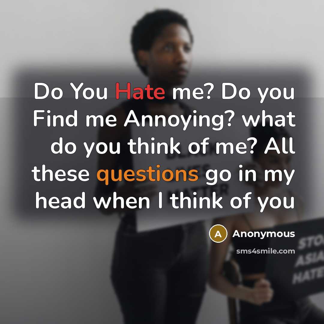 “Do You Hate me? Do you Find me Annoying? what do you think of me? All these questions go in my head when I think of you” quote by Anonymous