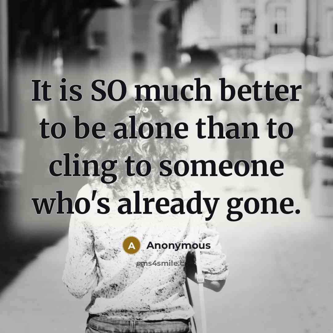 “It is SO much better to be alone than to cling to someone who's already gone.” quote by Anonymous