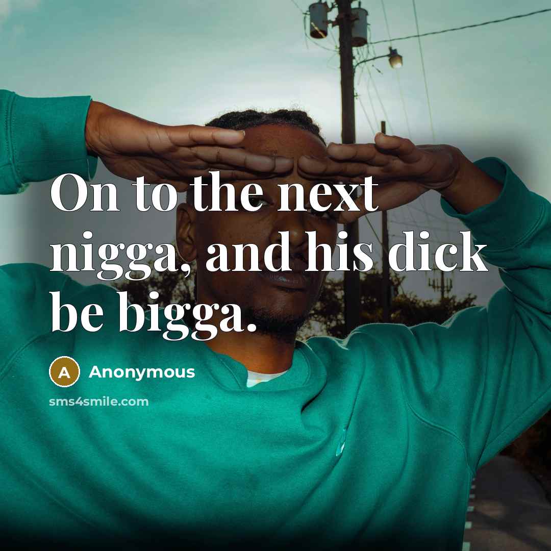 “On to the next nigga, and his dick be bigga.” quote by Anonymous