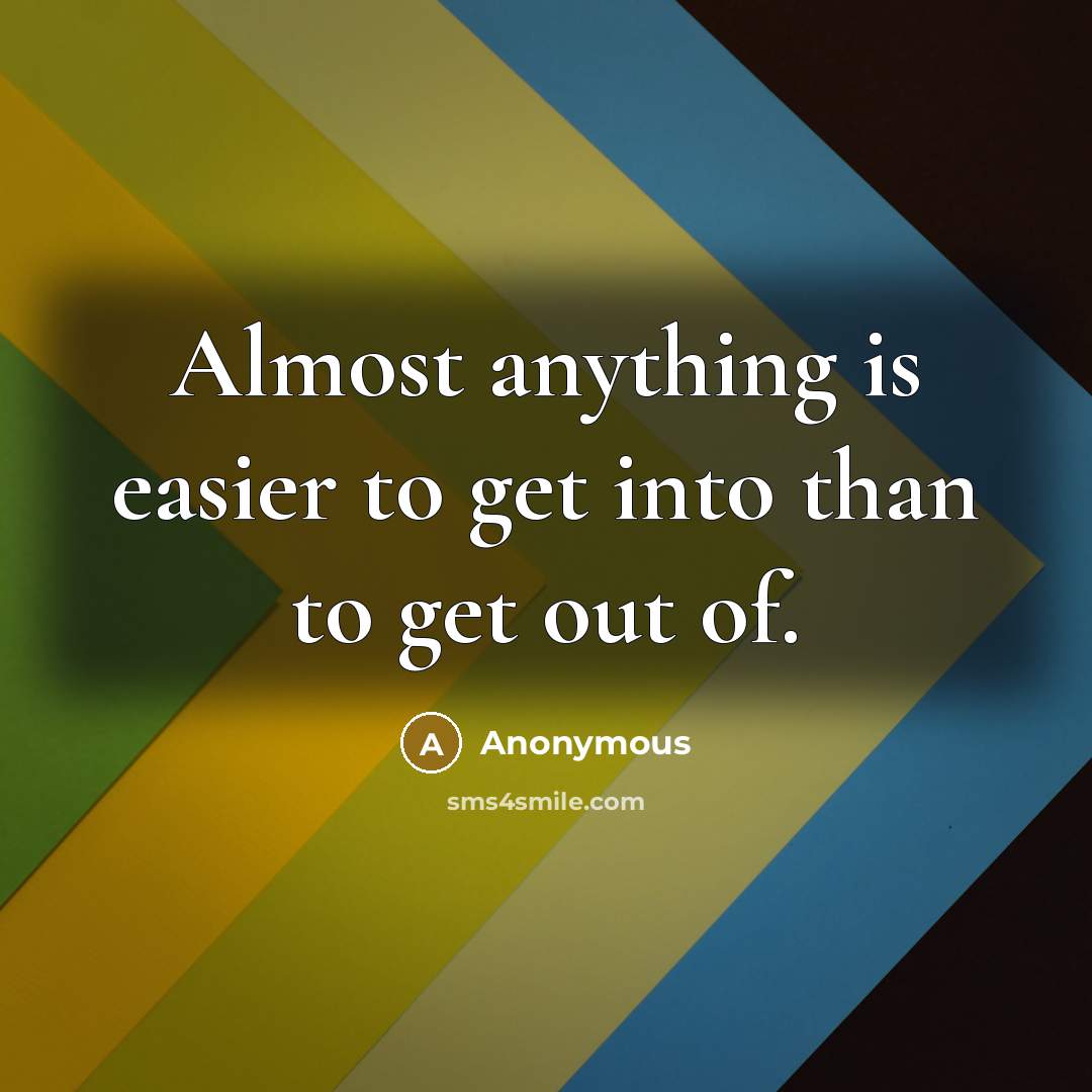 “Almost anything is easier to get into than to get out of.” quote by Anonymous