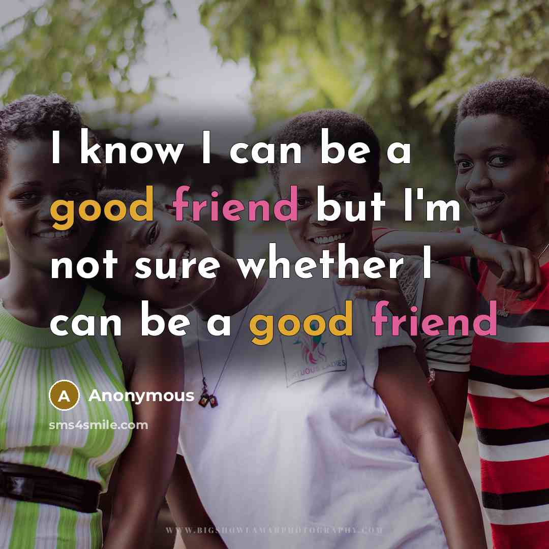 “I know I can be a good friend but I'm not sure whether I can be a good friend” quote by Anonymous