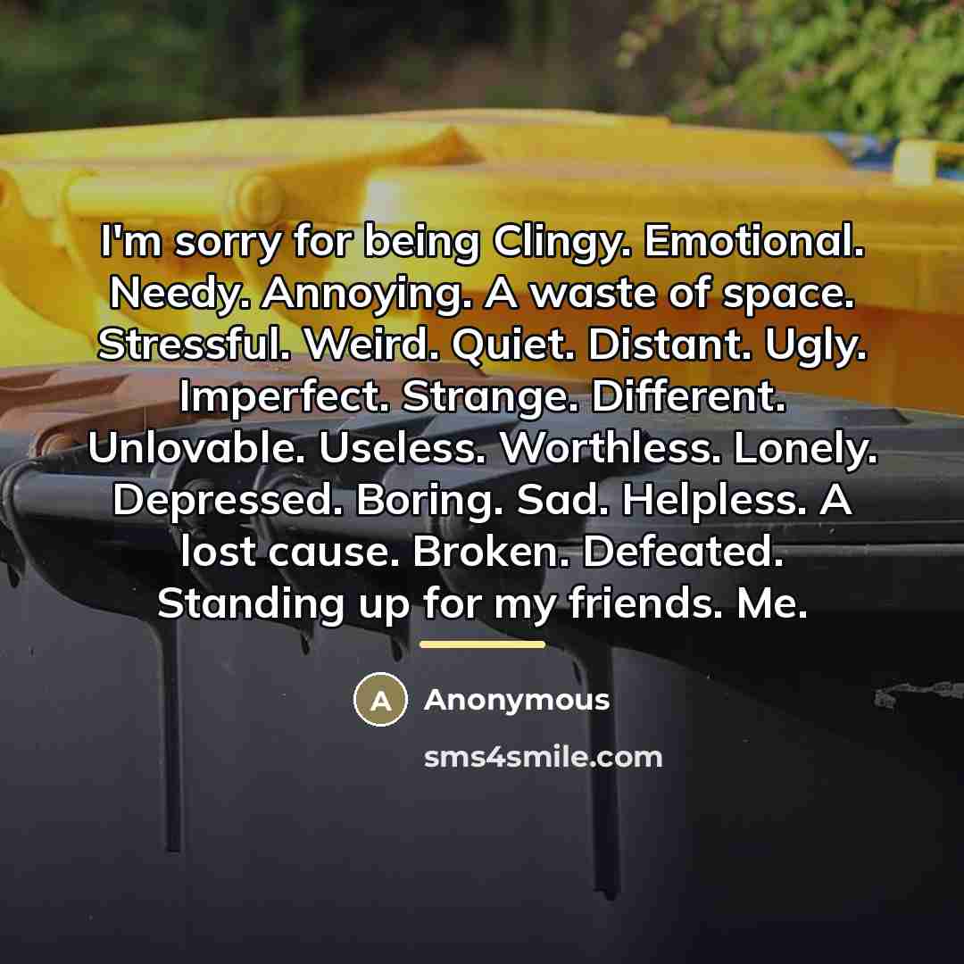 “I'm sorry for being Clingy. Emotional. Needy. Annoying. A waste…” quote by Anonymous
