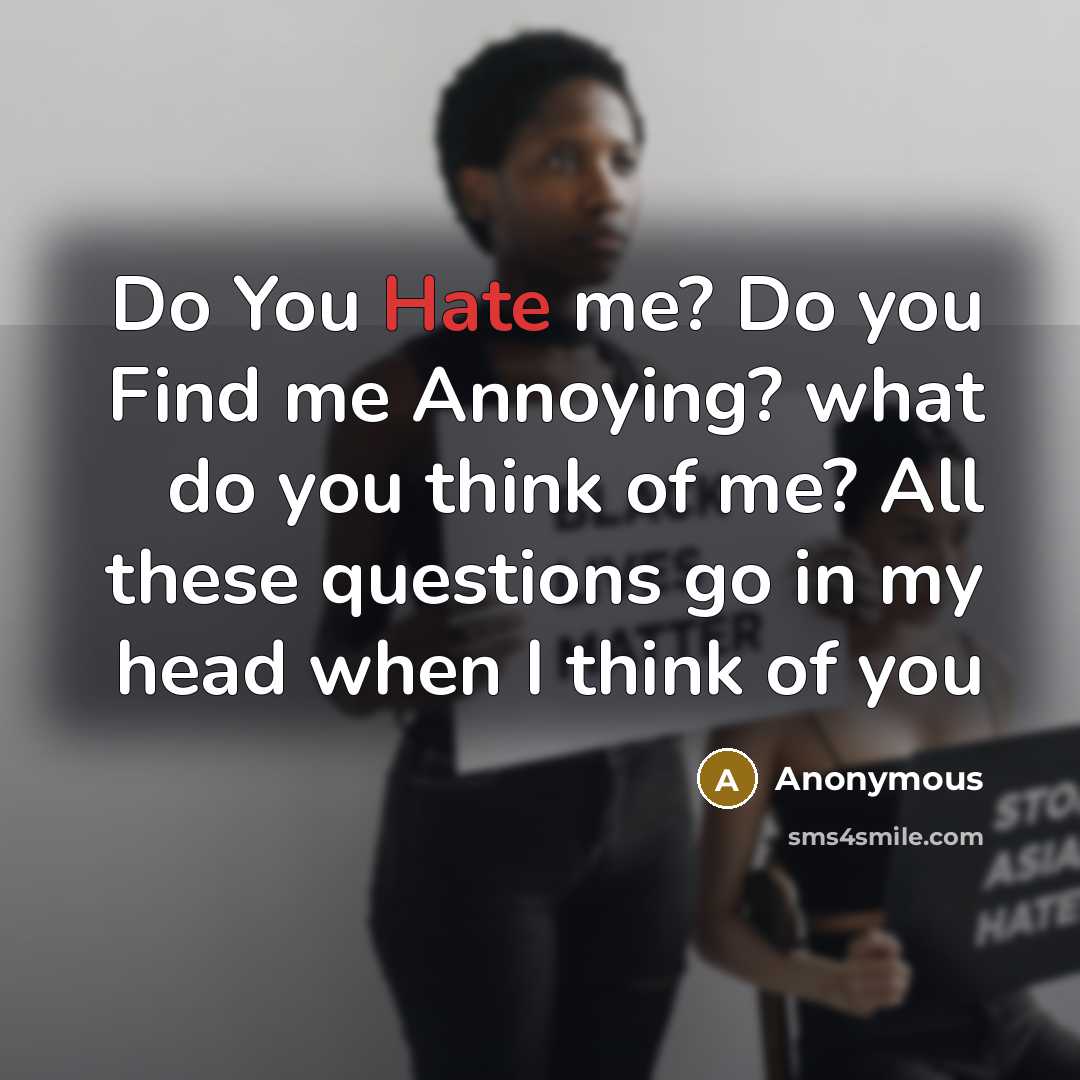 “Do You Hate me? Do you Find me Annoying? what do you think of me? All these questions go in my head when I think of you” quote by Anonymous