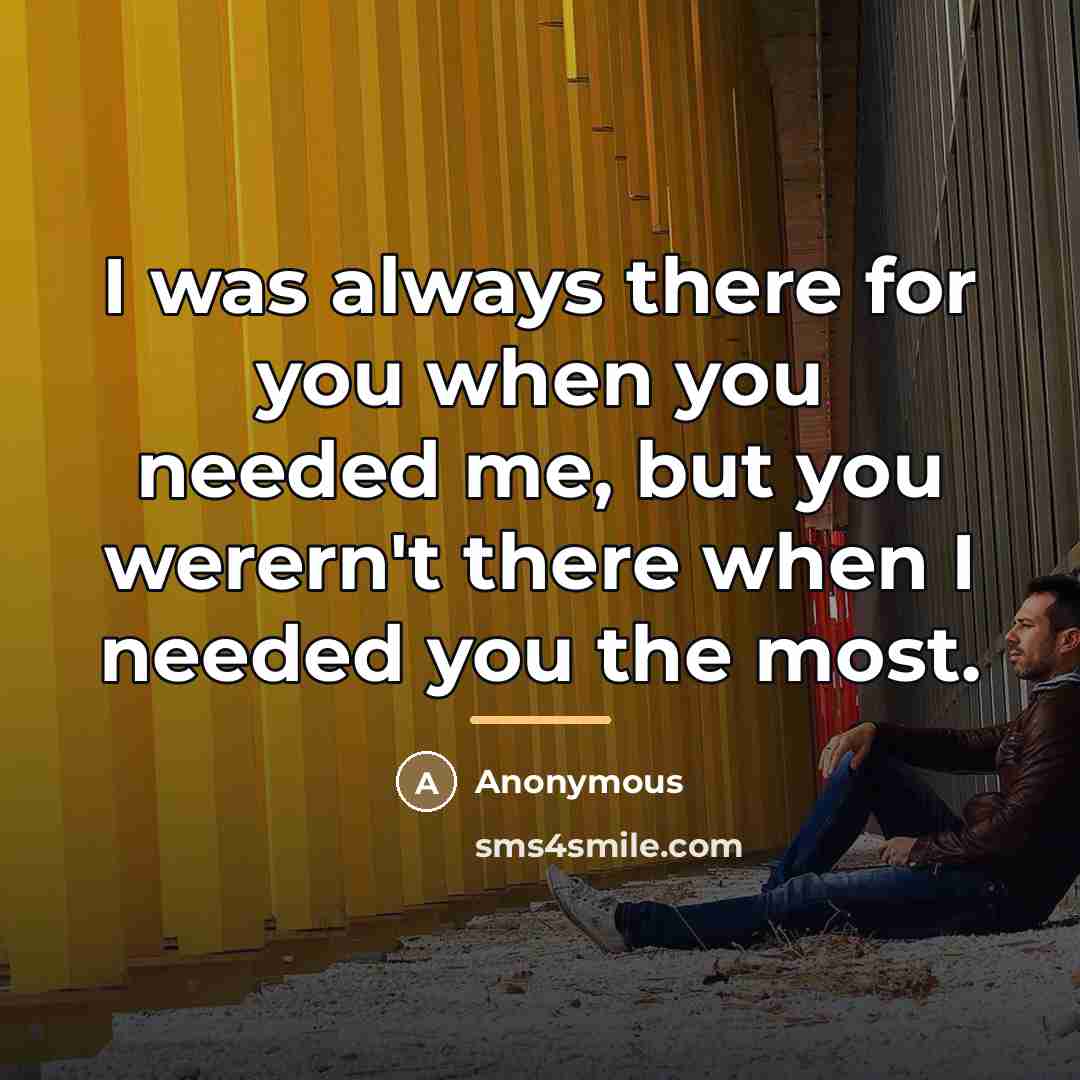 “I was always there for you when you needed me,…” quote by Anonymous