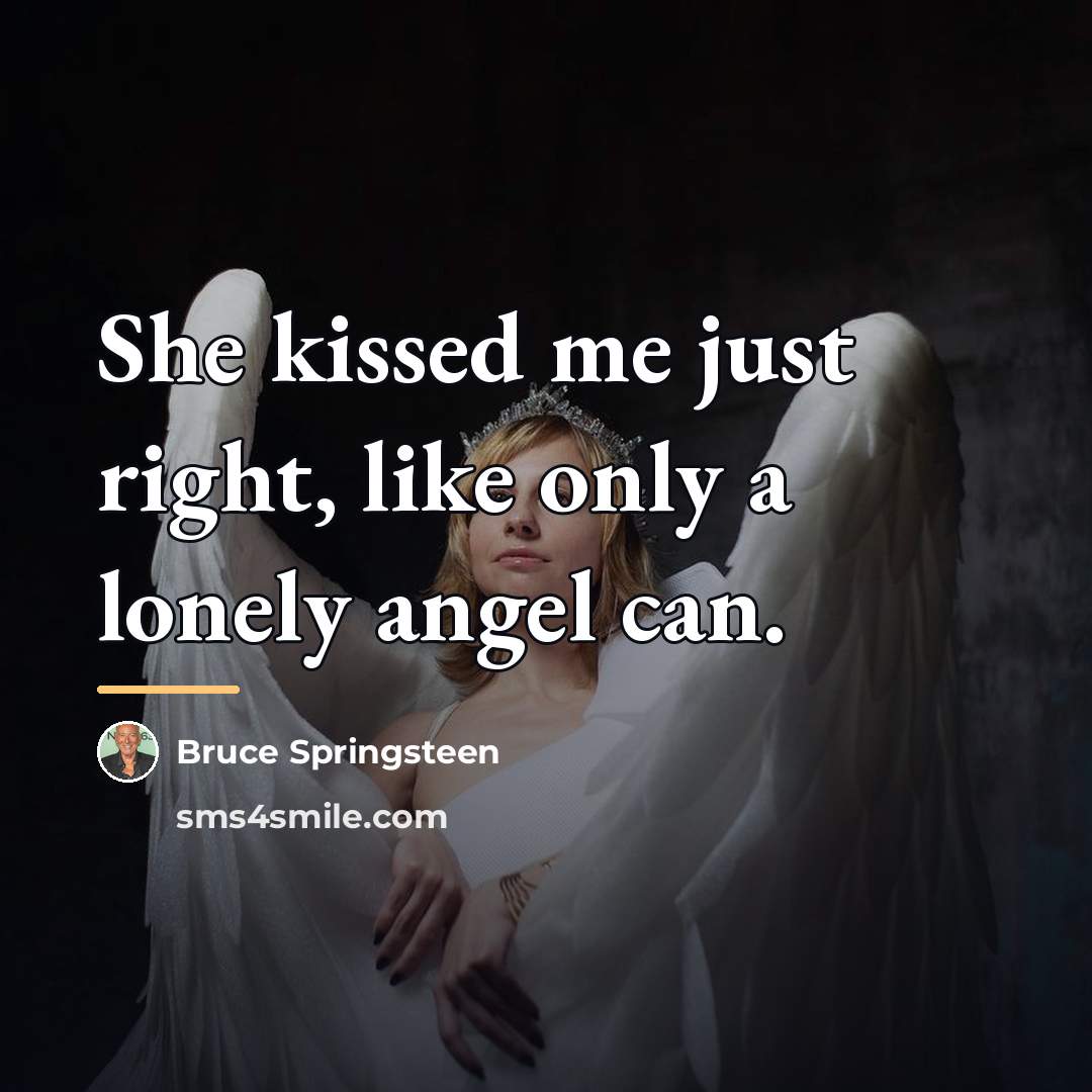 “She kissed me just right, like only a lonely angel…” quote by Bruce Springsteen