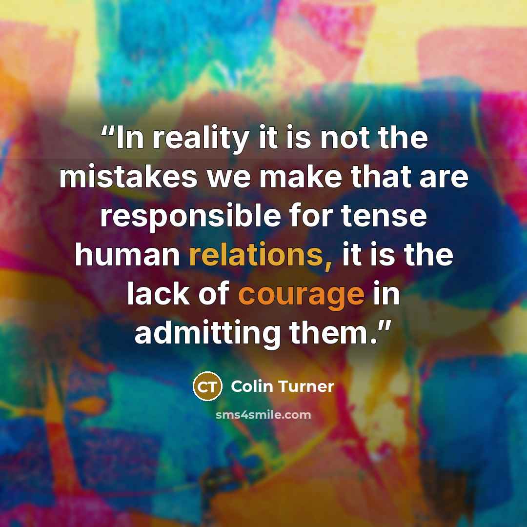 “In reality it is not the mistakes we make that are responsible for tense human relations, it is the lack of courage in admitting them.” quote by Colin Turner