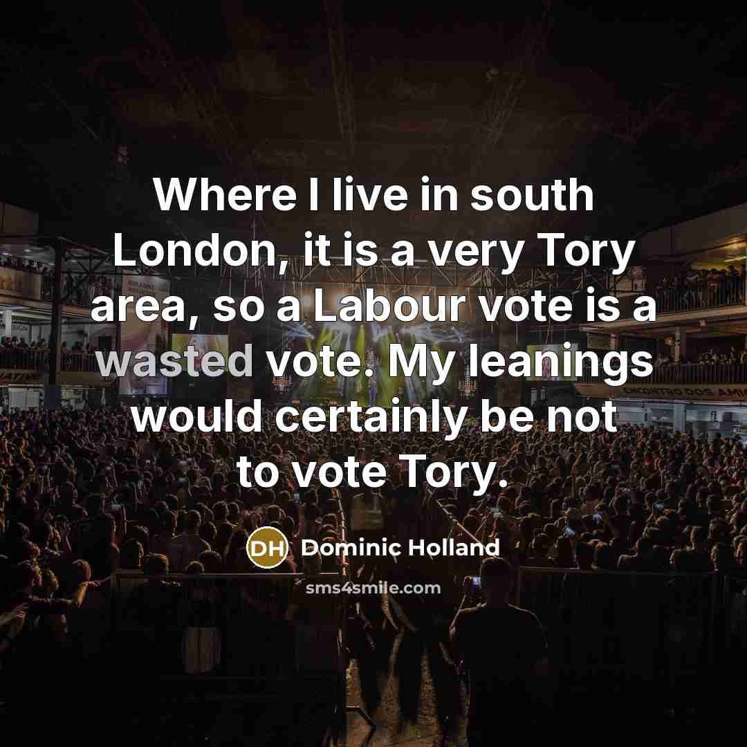 “Where I live in south London, it is a very Tory area, so a Labour vote is a wasted vote. My leanings would certainly be not to vote Tory.” quote by Dominic Holland
