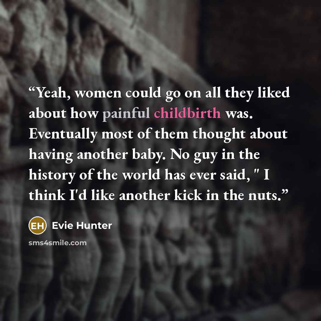 “Yeah, women could go on all they liked about how painful childbirth was. Eventually most of them thought about having another baby. No guy in the history of the world has ever said, " I think I'd like another kick in the nuts.” quote by Evie Hunter