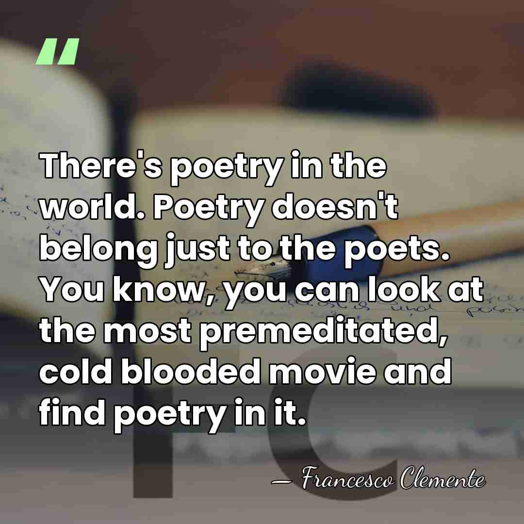 There's poetry in the world. Poetry doesn't belong just to the poets.&hellip; - Francesco Clemente