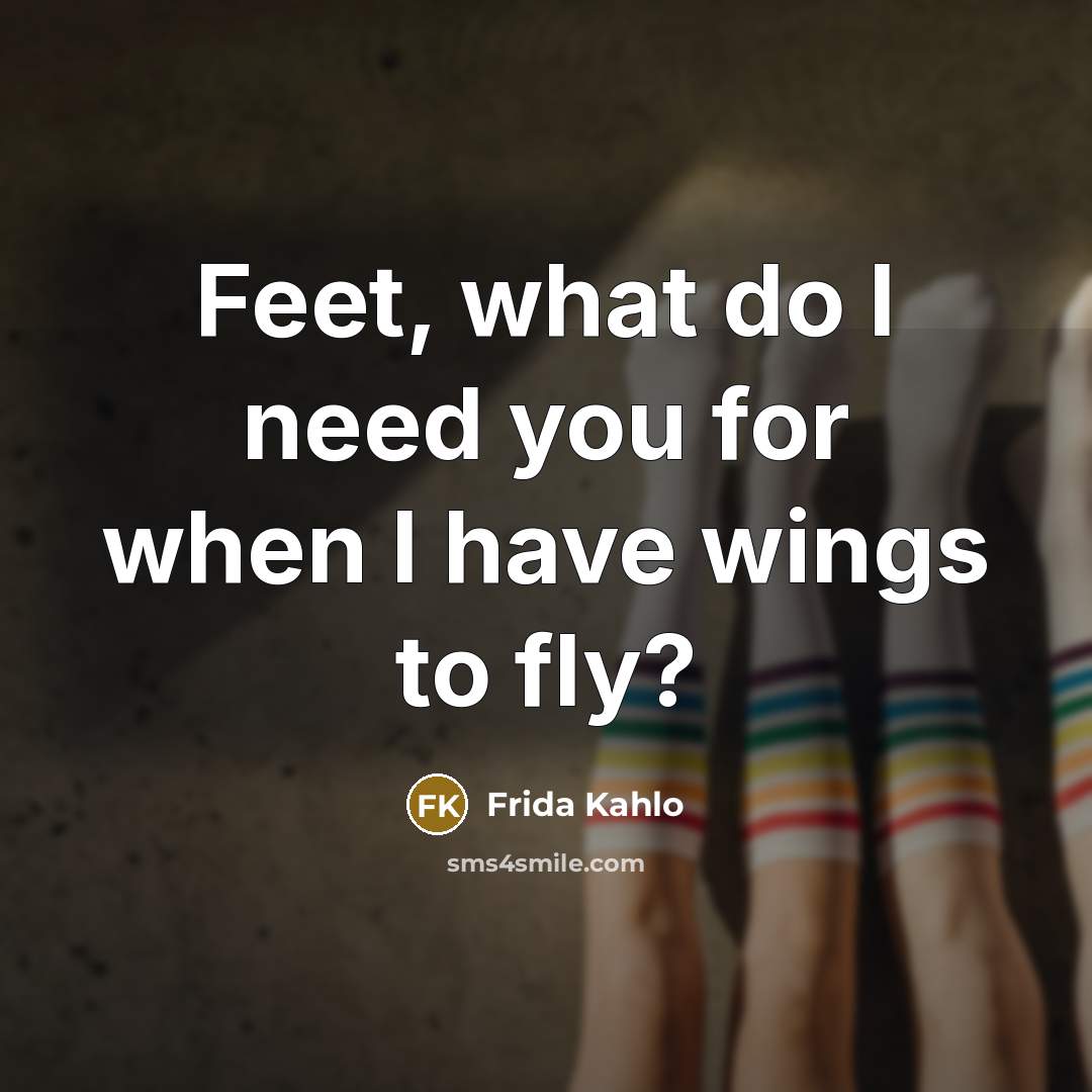 “Feet, what do I need you for when I have…” quote by Frida Kahlo