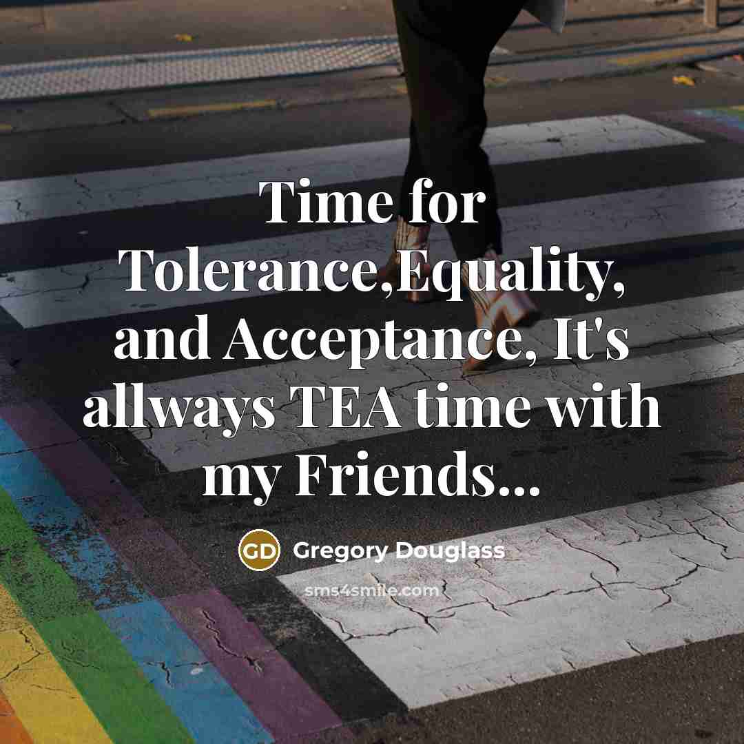“Time for Tolerance,Equality, and Acceptance, It's allways TEA time with my Friends...” quote by Gregory Douglass