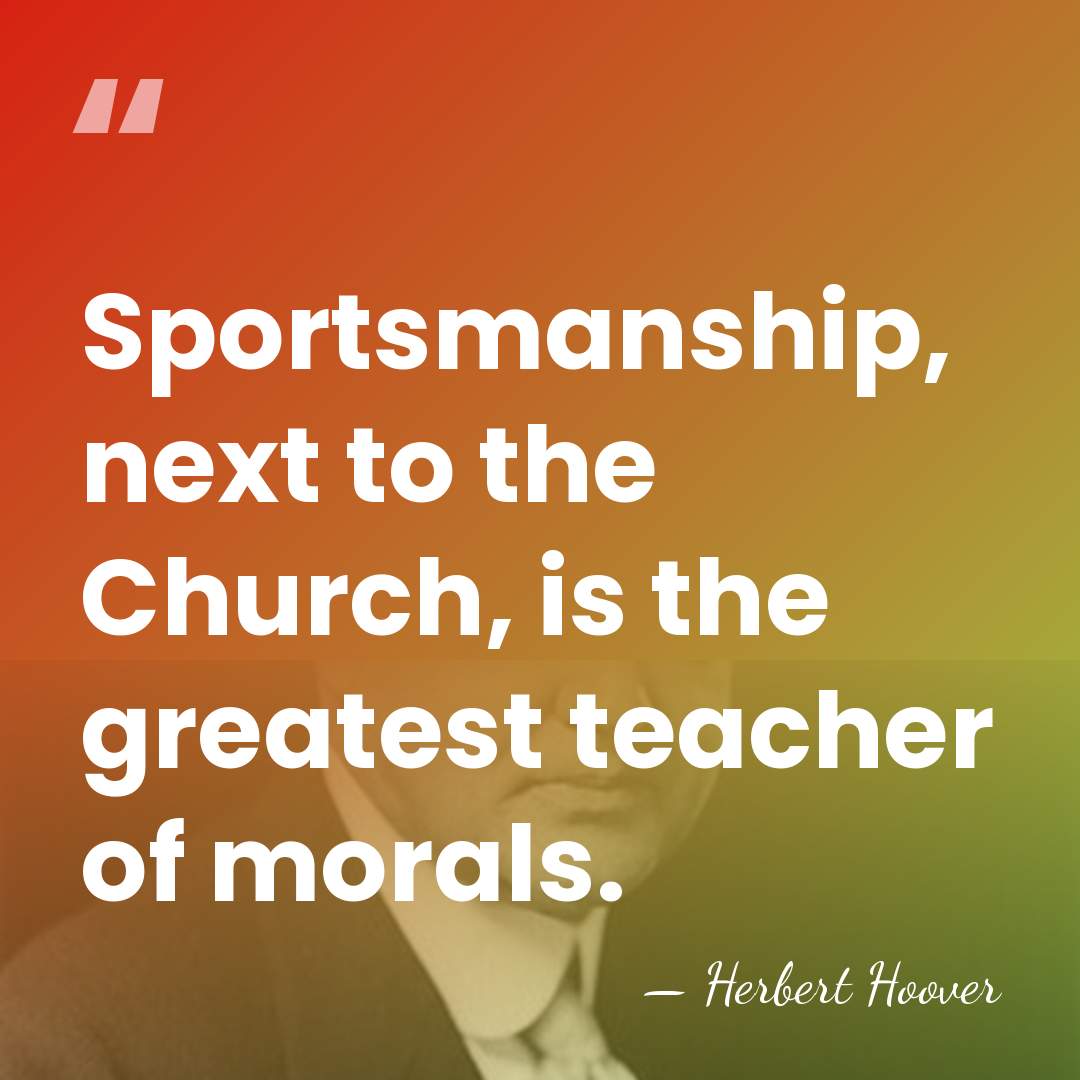 Sportsmanship, next to the Church, is the greatest teacher of morals. - Herbert Hoover