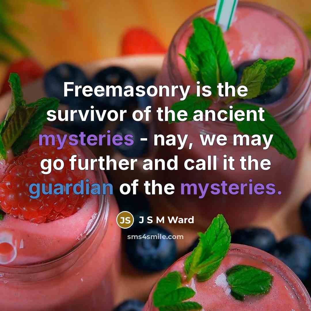 “Freemasonry is the survivor of the ancient mysteries - nay,…” quote by J S M Ward