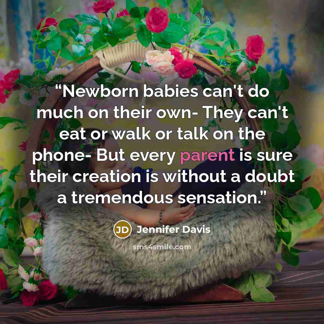 “Newborn babies can't do much on their own- They can't eat or walk or talk on the phone- But every parent is sure their creation is without a doubt a tremendous sensation.” quote by Jennifer Davis