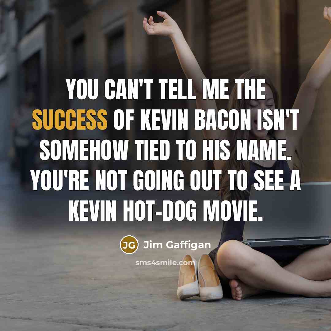 “You can't tell me the success of Kevin Bacon isn't somehow tied to his name. You're not going out to see a Kevin Hot-Dog movie.” quote by Jim Gaffigan