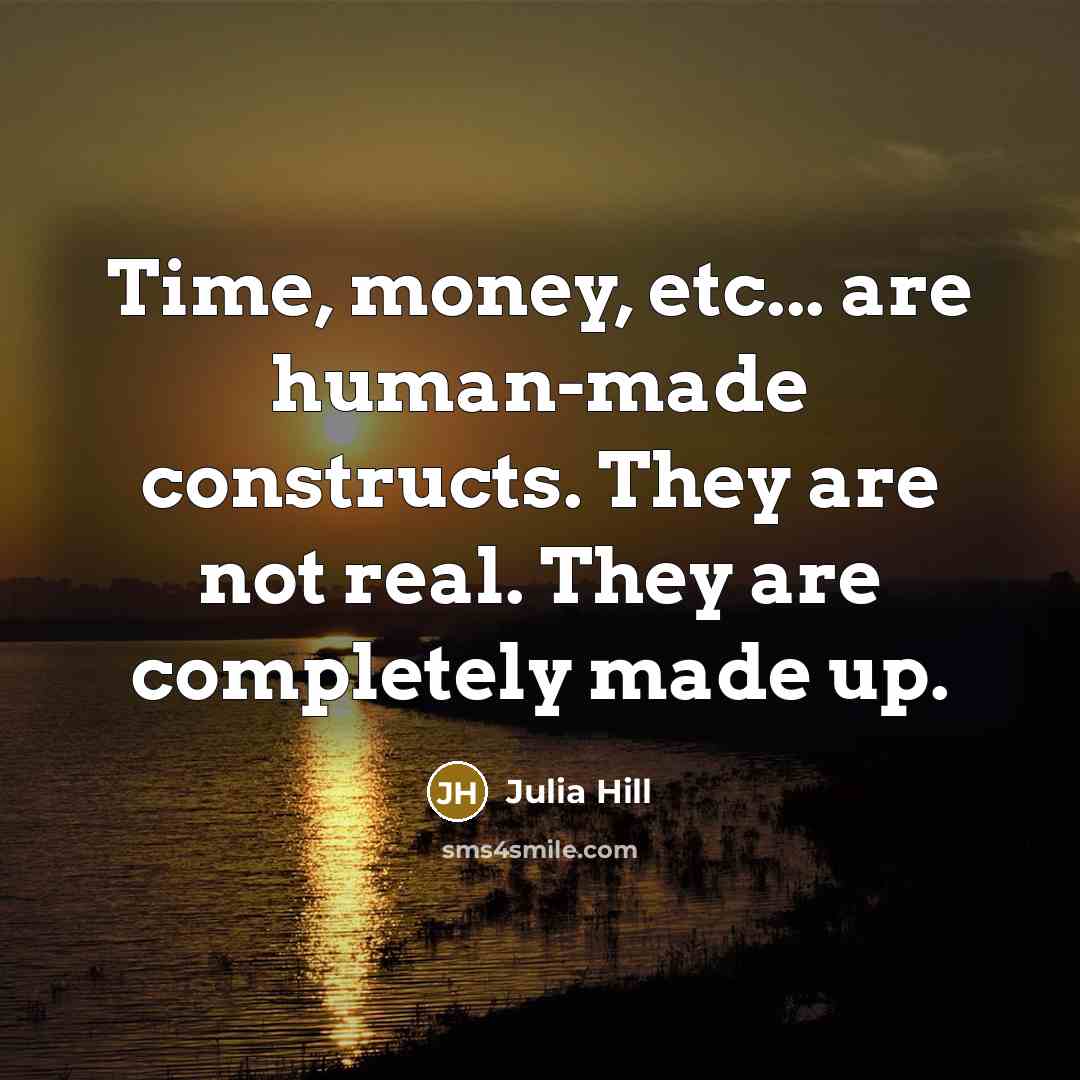 “Time, money, etc... are human-made constructs. They are not real. They are completely made up.” quote by Julia Hill