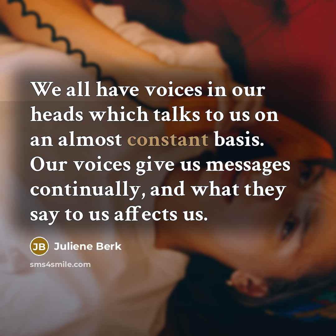 “We all have voices in our heads which talks to us on an almost constant basis. Our voices give us messages continually, and what they say to us affects us.” quote by Juliene Berk