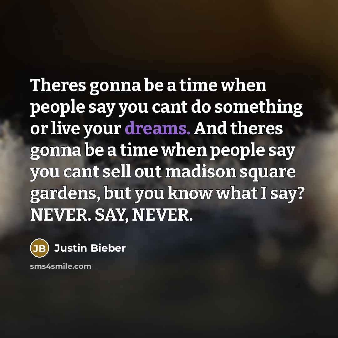 “Theres gonna be a time when people say you cant do something or live your dreams. And theres gonna be a time when people say you cant sell out madison square gardens, but you know what I say? NEVER. SAY, NEVER.” quote by Justin Bieber