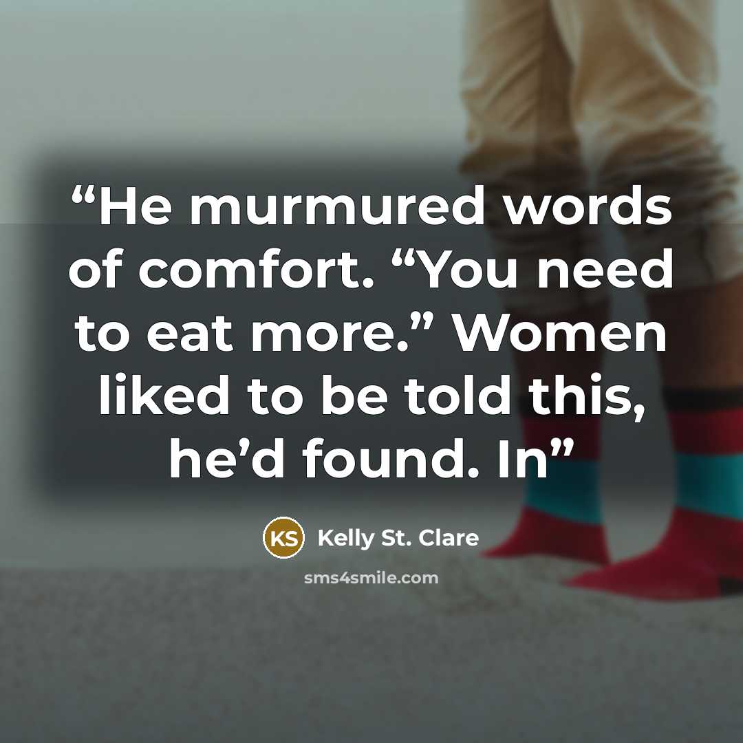 “He murmured words of comfort. “You need to eat more.” Women liked to be told this, he’d found. In” quote by Kelly St. Clare