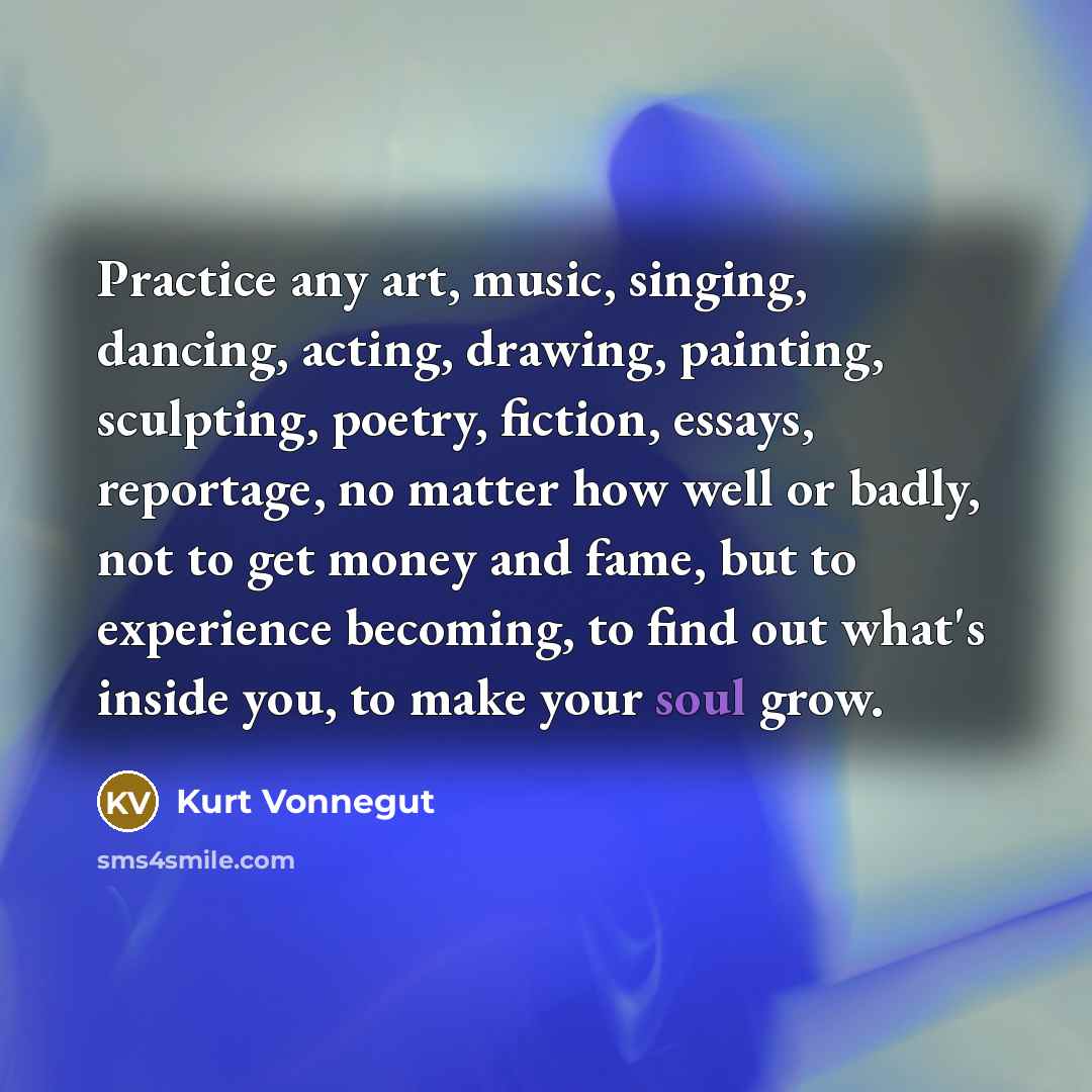 “Practice any art, music, singing, dancing, acting, drawing, painting, sculpting,…” quote by Kurt Vonnegut