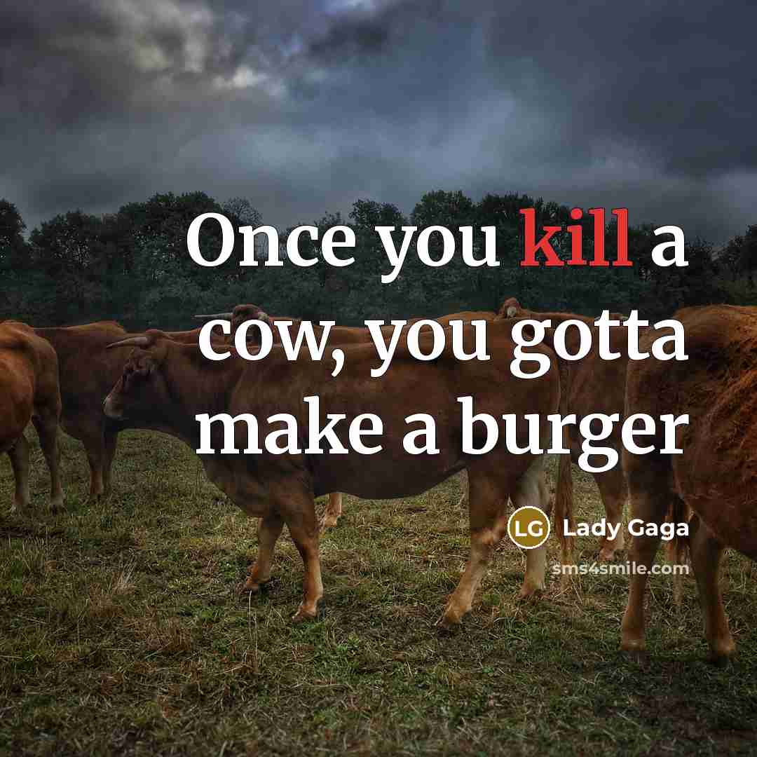 “Once you kill a cow, you gotta make a burger…” quote by Lady Gaga